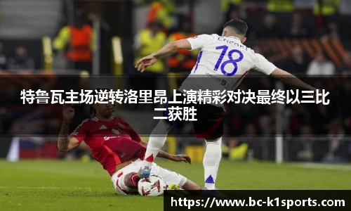 特鲁瓦主场逆转洛里昂上演精彩对决最终以三比二获胜