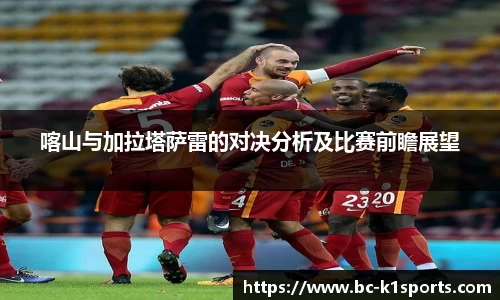 喀山与加拉塔萨雷的对决分析及比赛前瞻展望