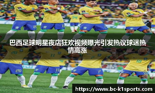 巴西足球明星夜店狂欢视频曝光引发热议球迷热情高涨