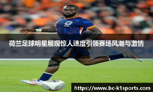 荷兰足球明星展现惊人速度引领赛场风潮与激情
