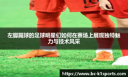 左脚踢球的足球明星们如何在赛场上展现独特魅力与技术风采